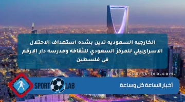 الخارجية السعودية تدين بشدة استهداف الاحتلال الإسرائيلي للمركز السعودي للثقافة ومدرسة دار الأرقم في فلسطين